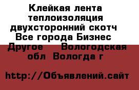 Клейкая лента, теплоизоляция, двухсторонний скотч - Все города Бизнес » Другое   . Вологодская обл.,Вологда г.